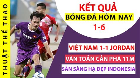Kết quả bóng đá hôm nay. Kết quả bóng đá hôm nay 1-6 | ĐT Việt Nam 1-1 ĐT Jordan ...