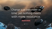 Benjamin Disraeli Quote: “Change is as inexorable as time, yet nothing ...