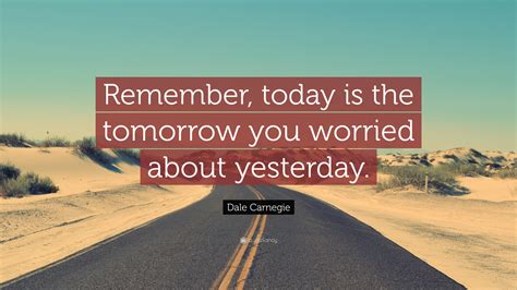 Dale Carnegie Quote Remember Today Is The Tomorrow You Worried About