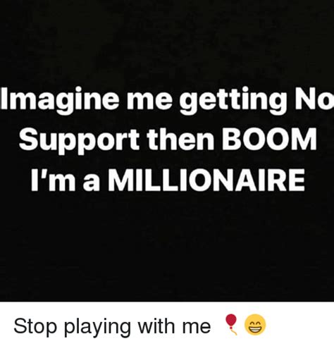 Imagine Me Getting No Support Then Boom Lm A Millionaire Stop Playing