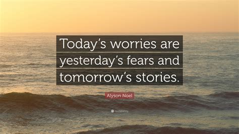 Alyson Noel Quote Todays Worries Are Yesterdays Fears And Tomorrow