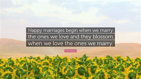 Tom Mullen Quote Happy Marriages Begin When We Marry The Ones We Love