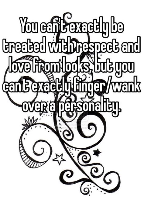 you can t exactly be treated with respect and love from looks but you can t exactly finger wank