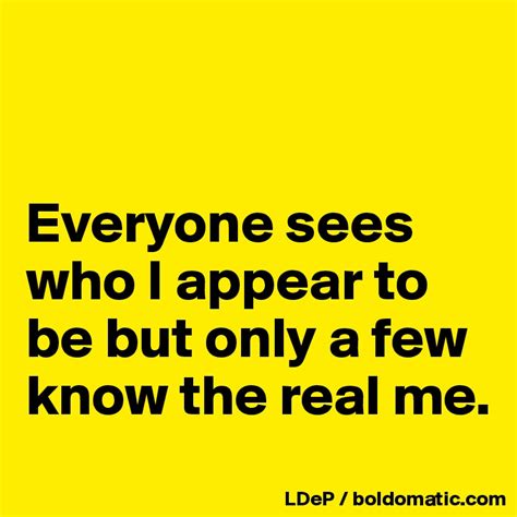 Everyone Sees Who I Appear To Be But Only A Few Know The Real Me