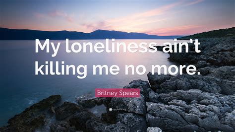 Britney Spears Quote: “My loneliness ain’t killing me no more.”