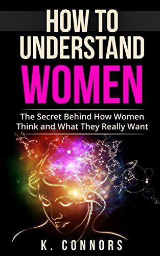 How To Understand Women The Secret Behind How They Think And What They Really Want Connors K