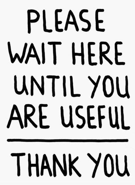 Please Wait Here Until You Are Useful Fun Quotes Funny Sarcastic