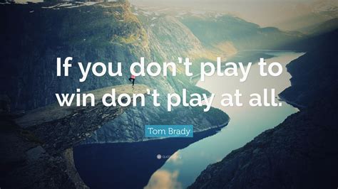 Or at least, not as the main thing you do. Tom Brady Quote: "If you don't play to win don't play at all." (9 wallpapers) - Quotefancy