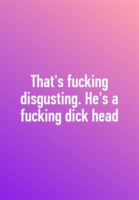 Thats Fucking Disgusting Hes A Fucking Dick Head