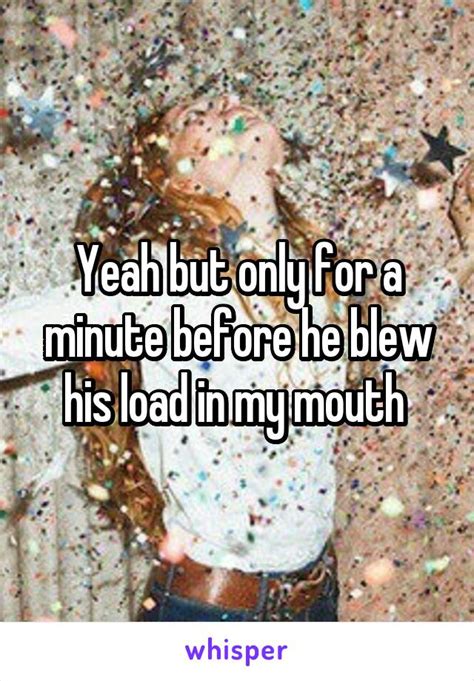 Yeah But Only For A Minute Before He Blew His Load In My Mouth