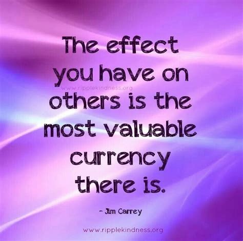 The Effect You Have On Others Is The Most Valuable Currency There Is