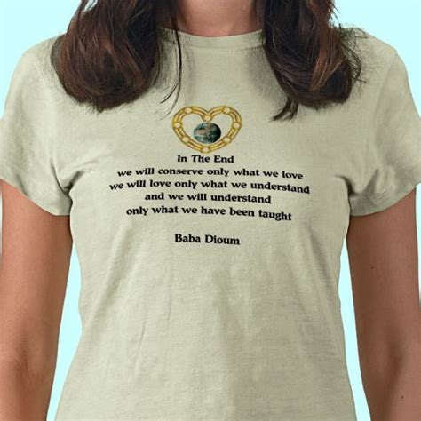Great way to remind people of the precious nature of our imperiled planet and that we must act together to save the earth we love from global warming, climate. Baba Dioum Quote T-Shirt | Zazzle.com | Quotes, Shirts ...