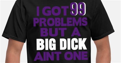I Got 99 Problems But A Big Dick Aint One Mens T Shirt Spreadshirt