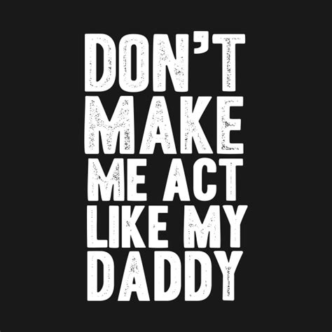 don t make me act like my daddy funny t shirt teepublic