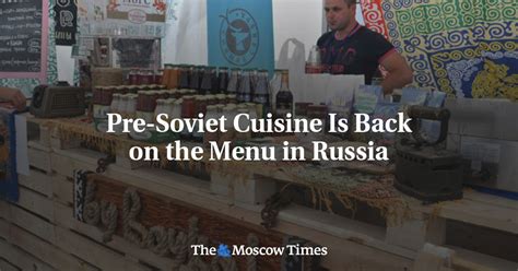 pre soviet cuisine is back on the menu in russia