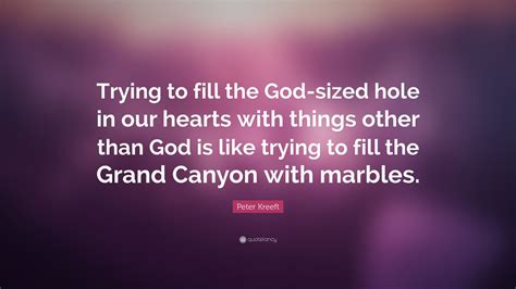 There's a concept that i heard used many times throughout my life in regards to idolatry. Peter Kreeft Quote: "Trying to fill the God-sized hole in ...