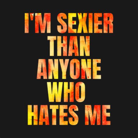 Funny Sarcastic Quote Saying Im Sexier Than Anyone Who Hates Me Funny T Shirt Teepublic