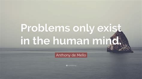 Anthony De Mello Quote “problems Only Exist In The Human Mind ”