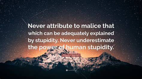'you have attributed conditions to villainy that simply result from stupidity.', robert j. Robert A. Heinlein Quote: "Never attribute to malice that which can be adequately explained by ...