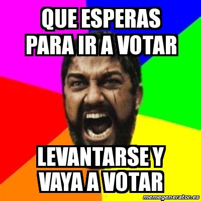 Por ejemplo, ¿queremos ayudar a crear una sociedad más equitativa o preferimos potenciar la libertad individual? Meme Sparta - Que esperas para ir a votar Levantarse y ...