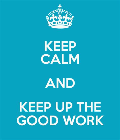 Keep Calm And Keep Up The Good Work