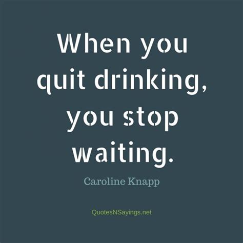 Enjoy reading and share 141 famous quotes about alcoholism with everyone. Caroline Knapp Quote - When you quit drinking, you stop ...