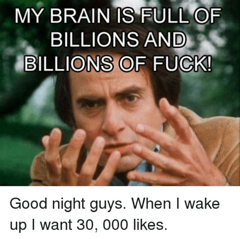 My Brain Is Full Of Billions And Billions Of Fuck Good Night Guys When I Wake Up I Want 30 000