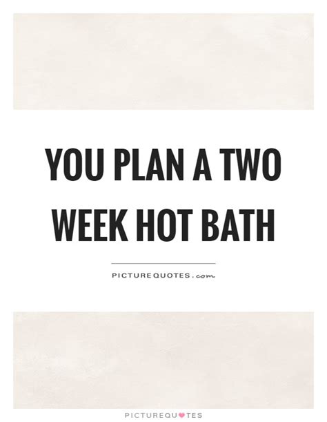 You Plan A Two Week Hot Bath Picture Quotes