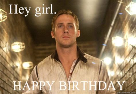 Hey Girl Happy Birthday Gosling Birthday Quickmeme