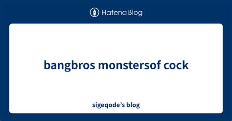 Bangbros Monstersof Cock Sigeqodes Blog
