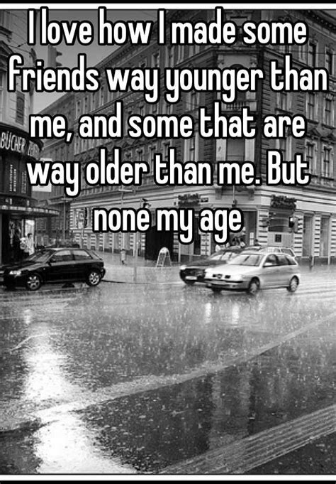 I Love How I Made Some Friends Way Younger Than Me And Some That Are