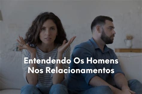 Entendendo Os Homens Nos Relacionamentos 7 Verdades Sobre Como Os