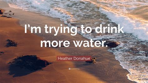 Heather Donahue Quote Im Trying To Drink More Water 9 Wallpapers
