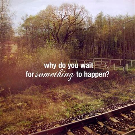 Why Do You Wait For Something To Happen Picture Quotes