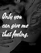 Only you can give me that feeling. | Heartfelt Love And Life Quotes
