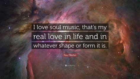 If you paid more attention to the little things in life, that would make all the. Paul Weller Quote: "I love soul music, that's my real love in life and in whatever shape or form ...