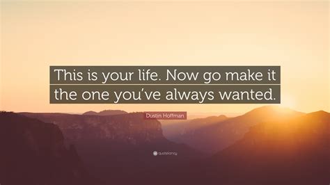 Dustin Hoffman Quote This Is Your Life Now Go Make It The One Youve