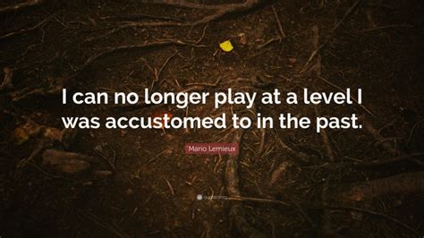 Discover mario lemieux famous and rare quotes. Mario Lemieux Quote: "I can no longer play at a level I was accustomed to in the past."