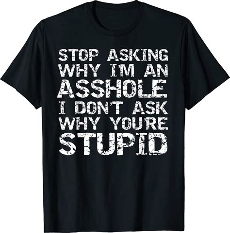 Stop Asking Why Im An Asshole I Dont Ask Why Youre Stupid T Shirt