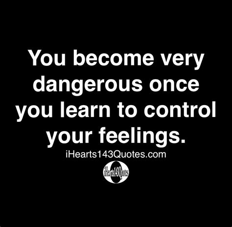 You Become Very Dangerous Once You Learn To Control Your Feelings