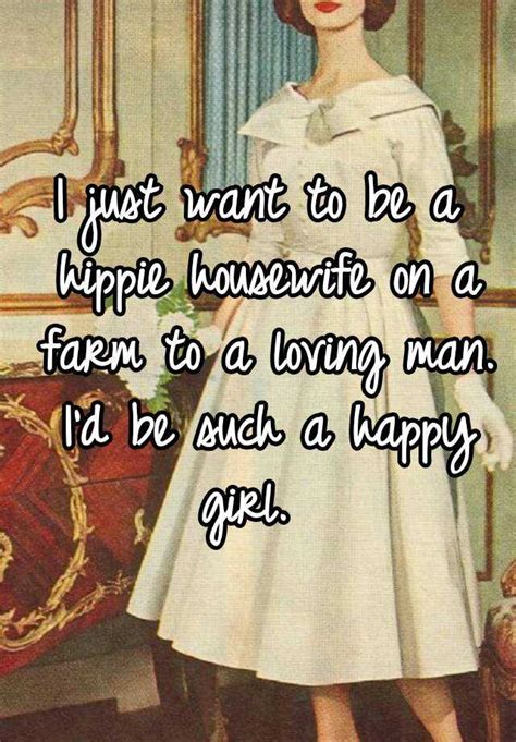 I Just Want To Be A Hippie Housewife On A Farm To A Loving Man Id Be