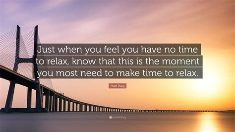 Matt Haig Quote Just When You Feel You Have No Time To Relax Know