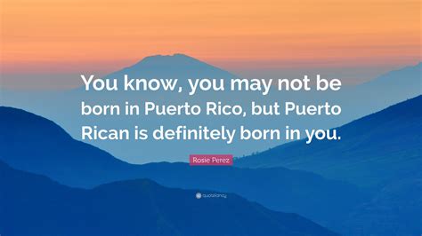 Rosie Perez Quote You Know You May Not Be Born In Puerto Rico But