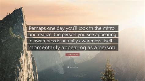 Matthew Kahn Quote “perhaps One Day You’ll Look In The Mirror And Realize The Person You See