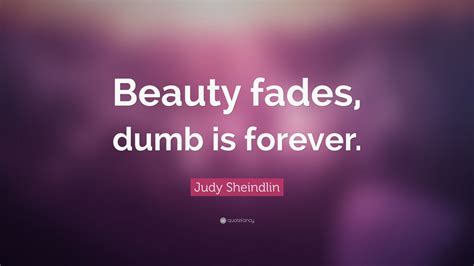 Not to sound corny, but intelligence is big. Judy Sheindlin Quote: "Beauty fades, dumb is forever."