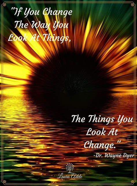 If You Change The Way You Look At Things The Things You Look At Change
