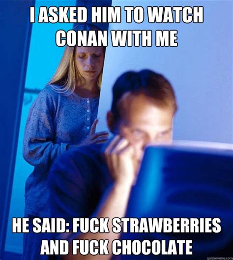 I Asked Him To Watch Conan With Me He Said Fuck Strawberries And Fuck