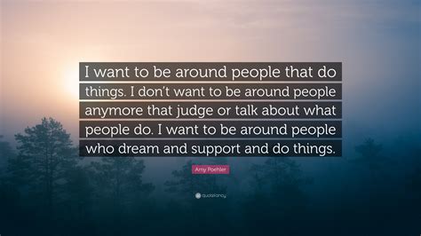 Amy Poehler Quote I Want To Be Around People That Do Things I Dont