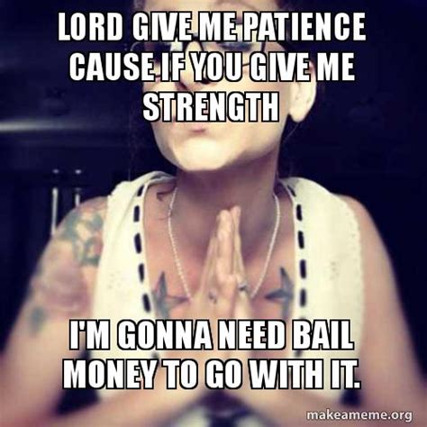 Lord Give Me Patience Cause If You Give Me Strength Im Gonna Need Bail