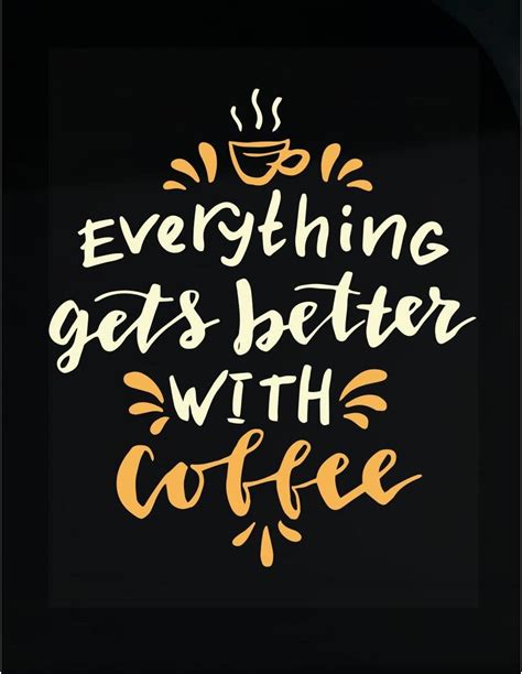 Everything Gets Better With Coffee Coffee Is Love My Drink